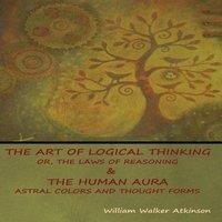 William Walker Atkinson The Art of Logical Thinking; Or, The Laws of Reasoning The Human