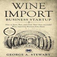 George Stewart Wine Import Business Startup: How to Start, Run, & Grow Your Own