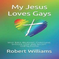 Robert Williams My Jesus Loves Gays: Why Bible-Believing Christians Should Love