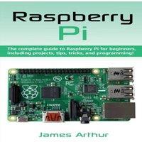 James Arthur Raspberry Pi: The complete guide to Raspberry Pi for beginners