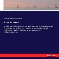 Samuel Taylor Coleridge The Friend :A series of essays to aid in the formation of fixed