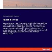 Alfred Russel Wallace Bad Times:An essay on the present depression of trade, tracing it