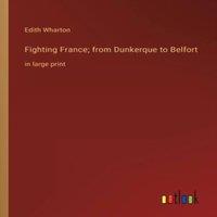 Edith Wharton Fighting France; from Dunkerque to Belfort:in large print