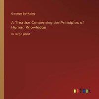 George Berkeley A Treatise Concerning the Principles of Human Knowledge:in large