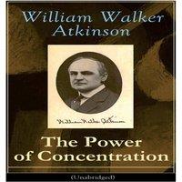 William Walker Atkinson The Power of Concentration (Unabridged): Life lessons and
