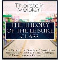 Thorstein Veblen THE THEORY OF THE LEISURE CLASS: An Economic Study of American