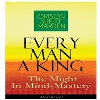 Orison Swett Marden Every Man A King - The Might In Mind-Mastery (Unabridged): How To