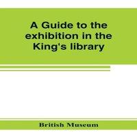 British Museum A guide to the exhibition in the King's library illustrating the
