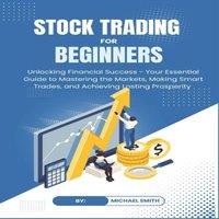 Michael Smith STOCK TRADING for BEGINNERS: Unlocking Financial Success - Your