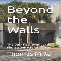 Thomas Miller Beyond the Walls : The Dark Reality of Central Florida Behavioral