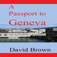 David Brown A Passport to Geneva: A Guide to Switzerland's Cultural Heart