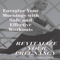 John Clark Revitalize Your Pregnancy : Energize Your Mornings with Safe and