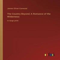 James Oliver Curwood The Country Beyond; A Romance of the Wilderness:in large print