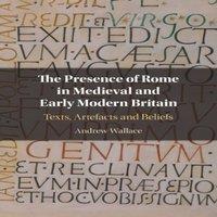 Andrew Wallace The Presence of Rome in Medieval & Early Modern Britain