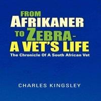 Charles Kingsley From Afrikaner to Zebra - A Vet's Life: The Chronicle of a South
