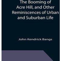 John Kendrick Bangs The Booming of Acre Hill, & Other Reminiscences of Urban and