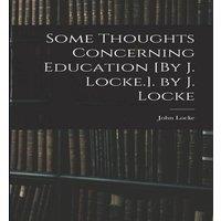 John Locke Some Thoughts Concerning Education [By J. Locke.]. by J. Locke