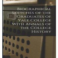 Anonymous Biographical Sketches of the Graduates of Yale College With Annals