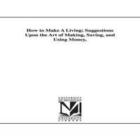 George Cary Eggleston How to Make A Living; Suggestions Upon the Art of Making, Saving