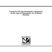 William Hazlitt Lectures On the Dramatic Literature of the Age of Elizabeth. by