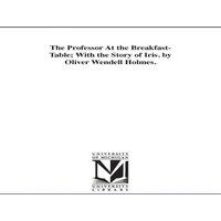 Oliver Wendell Holmes The Professor At the Breakfast-Table; With the Story of Iris. by