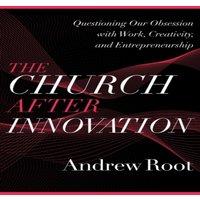 Andrew Root Church after Innovation - Questioning Our Obsession with Work
