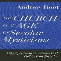 Andrew Root Church in an Age of Secular Mysticisms - Why Spiritualities