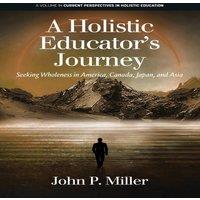 John Miller A Holistic Educator's Journey: Seeking Wholeness in America