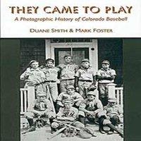 Duane A. Smith They Came to Play: A Photographic History of Colorado Baseball