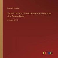 Sinclair Lewis Our Mr. Wrenn; The Romantic Adventures of a Gentle Man:in large