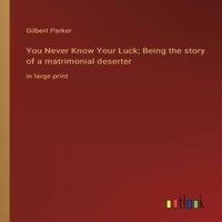Gilbert Parker You Never Know Your Luck; Being the story of a matrimonial