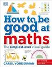 How to be Good at Maths: The Simplest-Ever Visual Guide by Vorderman, Carol The